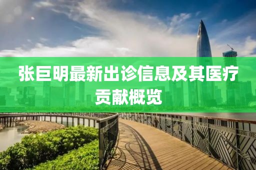 張巨明最新出診信息及其醫(yī)療貢獻(xiàn)概覽