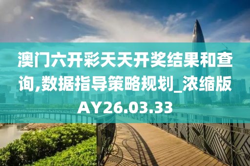 澳門六開彩天天開獎結(jié)果和查詢,數(shù)據(jù)指導(dǎo)策略規(guī)劃_濃縮版AY26.03.33