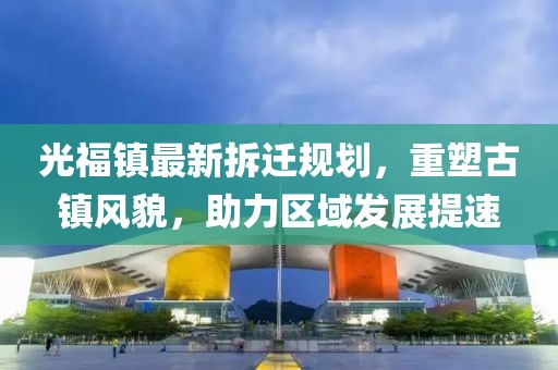 光福鎮(zhèn)最新拆遷規(guī)劃，重塑古鎮(zhèn)風(fēng)貌，助力區(qū)域發(fā)展提速