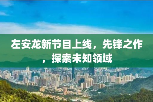 左安龍新節(jié)目上線，先鋒之作，探索未知領域