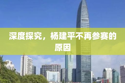 深度探究，楊建平不再參賽的原因