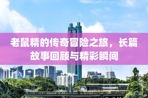 老鼠精的傳奇冒險(xiǎn)之旅，長篇故事回顧與精彩瞬間