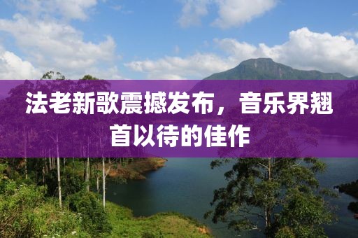 法老新歌震撼發(fā)布，音樂界翹首以待的佳作