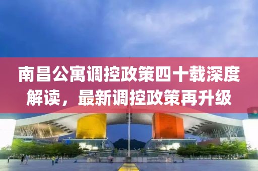 南昌公寓調(diào)控政策四十載深度解讀，最新調(diào)控政策再升級(jí)