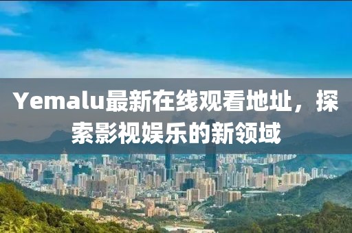 Yemalu最新在線觀看地址，探索影視娛樂的新領域