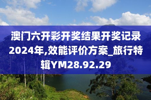 澳門六開彩開獎結(jié)果開獎記錄2024年,效能評價方案_旅行特輯YM28.92.29