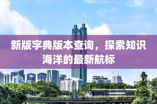 新版字典版本查詢，探索知識海洋的最新航標