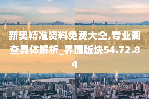 新奧精準(zhǔn)資料免費(fèi)大仝,專(zhuān)業(yè)調(diào)查具體解析_界面版塊54.72.84