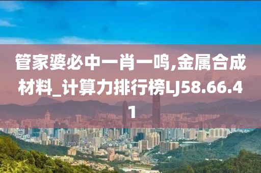 管家婆必中一肖一鳴,金屬合成材料_計算力排行榜LJ58.66.41