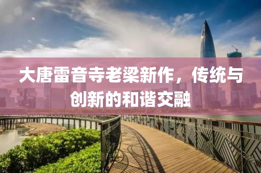 大唐雷音寺老梁新作，傳統(tǒng)與創(chuàng)新的和諧交融