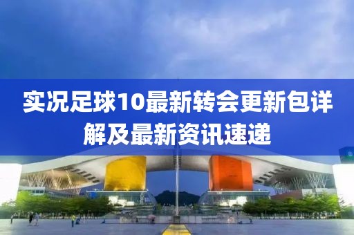 實況足球10最新轉會更新包詳解及最新資訊速遞