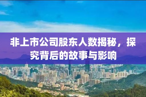 非上市公司股東人數(shù)揭秘，探究背后的故事與影響