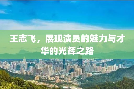 王志飛，展現(xiàn)演員的魅力與才華的光輝之路