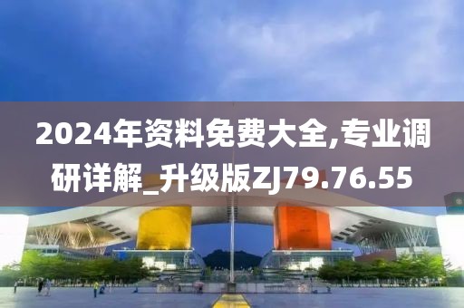 2024年資料免費(fèi)大全,專業(yè)調(diào)研詳解_升級版ZJ79.76.55