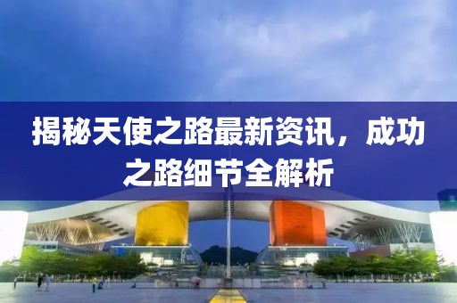 揭秘天使之路最新資訊，成功之路細(xì)節(jié)全解析