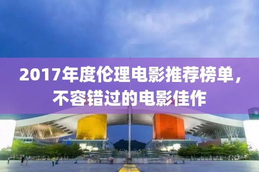 2017年度倫理電影推薦榜單，不容錯(cuò)過的電影佳作