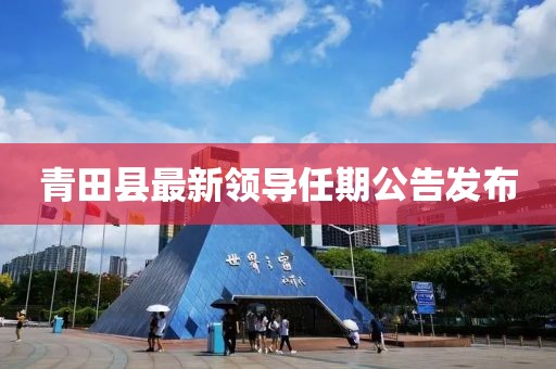 青田縣最新領(lǐng)導(dǎo)任期公告發(fā)布