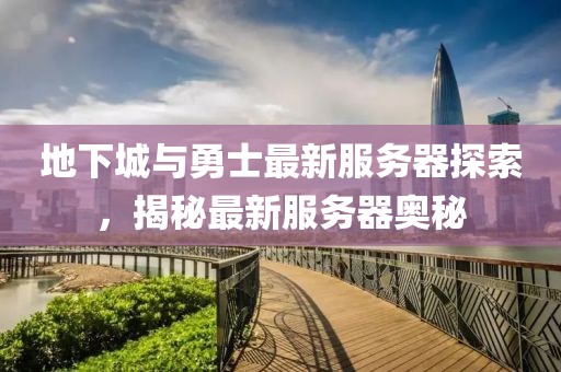 地下城與勇士最新服務(wù)器探索，揭秘最新服務(wù)器奧秘