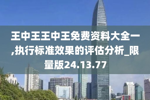 王中王王中王免費(fèi)資料大全一,執(zhí)行標(biāo)準(zhǔn)效果的評(píng)估分析_限量版24.13.77