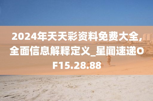 2024年天天彩資料免費(fèi)大全,全面信息解釋定義_星聞速遞OF15.28.88