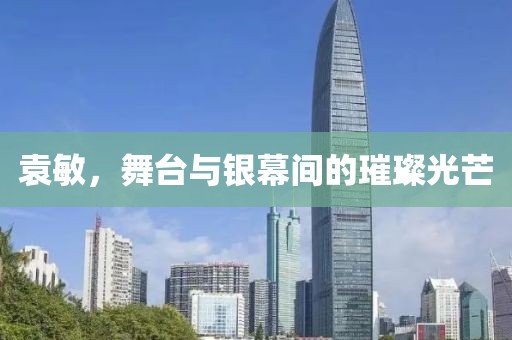 袁敏，舞臺(tái)與銀幕間的璀璨光芒