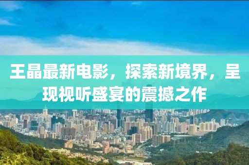 王晶最新電影，探索新境界，呈現(xiàn)視聽(tīng)盛宴的震撼之作