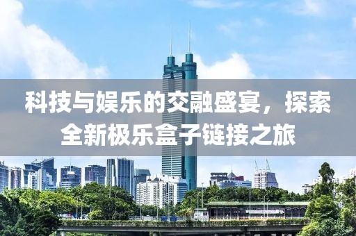 科技與娛樂的交融盛宴，探索全新極樂盒子鏈接之旅