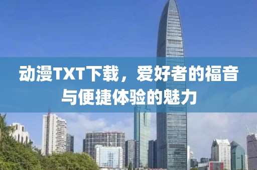 動漫TXT下載，愛好者的福音與便捷體驗的魅力