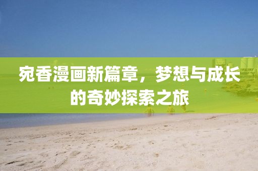 宛香漫畫新篇章，夢(mèng)想與成長(zhǎng)的奇妙探索之旅