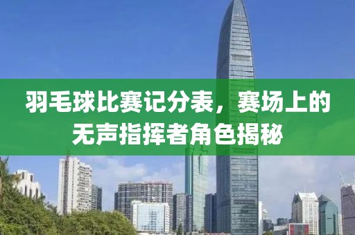 羽毛球比賽記分表，賽場上的無聲指揮者角色揭秘