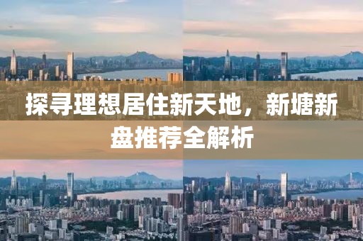 探尋理想居住新天地，新塘新盤推薦全解析