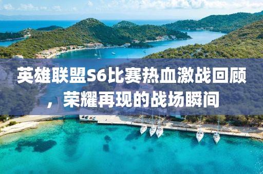 英雄聯(lián)盟S6比賽熱血激戰(zhàn)回顧，榮耀再現(xiàn)的戰(zhàn)場瞬間