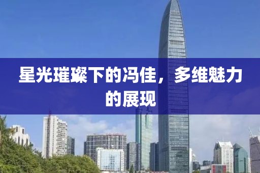 星光璀璨下的馮佳，多維魅力的展現(xiàn)