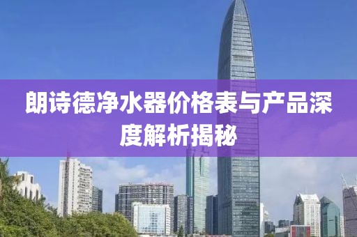 朗詩德凈水器價(jià)格表與產(chǎn)品深度解析揭秘