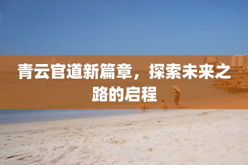 青云官道新篇章，探索未來之路的啟程