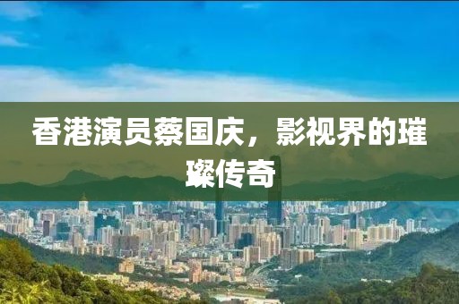香港演員蔡國慶，影視界的璀璨傳奇