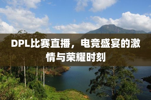 DPL比賽直播，電競盛宴的激情與榮耀時刻