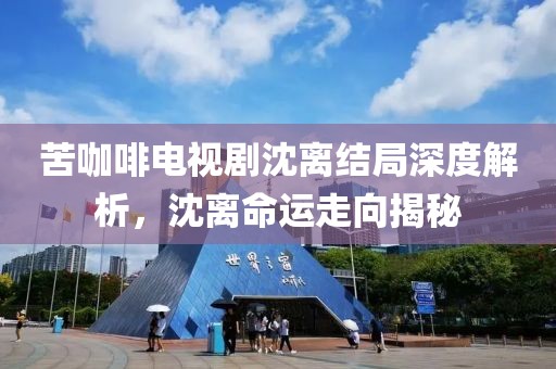 苦咖啡電視劇沈離結(jié)局深度解析，沈離命運(yùn)走向揭秘