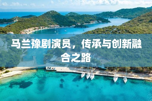 馬蘭豫劇演員，傳承與創(chuàng)新融合之路