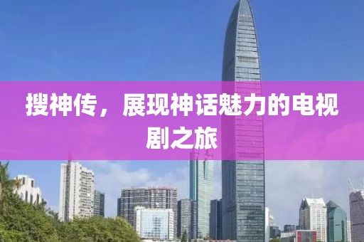 搜神傳，展現(xiàn)神話魅力的電視劇之旅