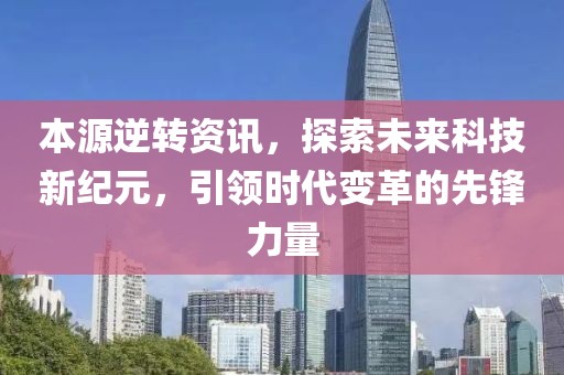 本源逆轉(zhuǎn)資訊，探索未來科技新紀元，引領(lǐng)時代變革的先鋒力量