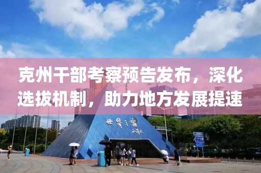 克州干部考察預(yù)告發(fā)布，深化選拔機(jī)制，助力地方發(fā)展提速
