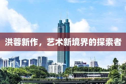 洪蓉新作，藝術(shù)新境界的探索者