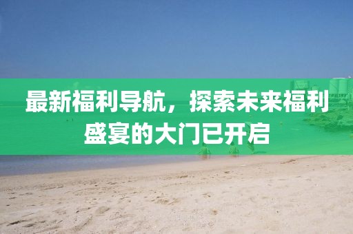 最新福利導(dǎo)航，探索未來(lái)福利盛宴的大門已開(kāi)啟