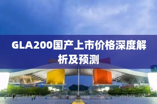 GLA200國產上市價格深度解析及預測