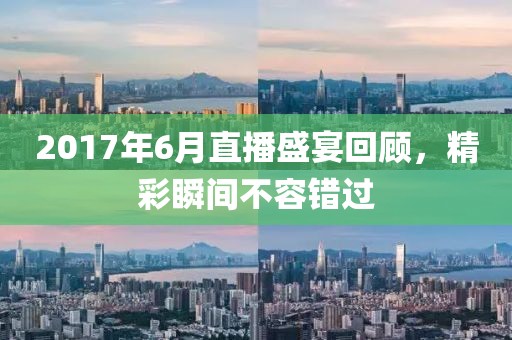 2017年6月直播盛宴回顧，精彩瞬間不容錯過