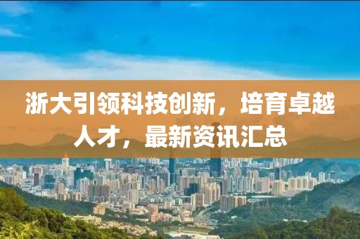 浙大引領(lǐng)科技創(chuàng)新，培育卓越人才，最新資訊匯總