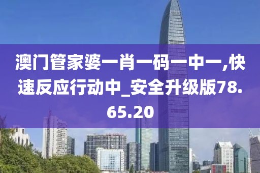 澳門管家婆一肖一碼一中一,快速反應(yīng)行動(dòng)中_安全升級(jí)版78.65.20