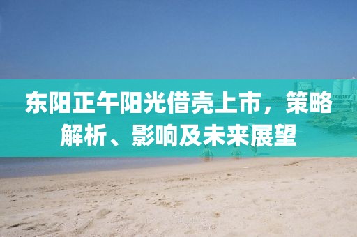 東陽正午陽光借殼上市，策略解析、影響及未來展望