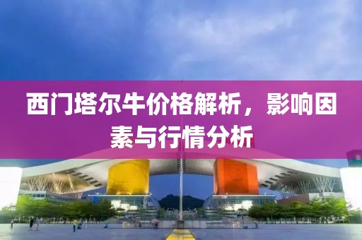 西門塔爾牛價格解析，影響因素與行情分析